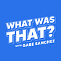 What Was That? with Gabe Sanchez