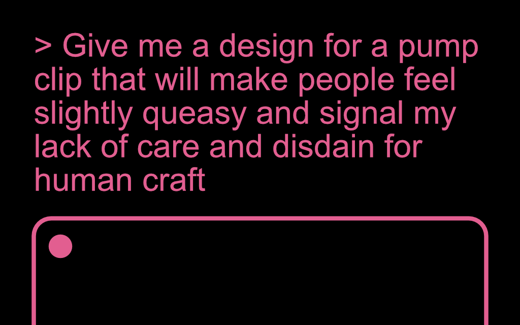 A mockup of a prompt for an AI tool: "Give me a design for a pump clip that will make people feel slightly queasy and signal my lack of care and disdain for human craft."