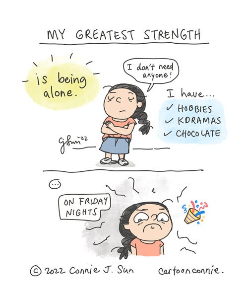 My Greatest Strength Humorous 2-panel comic about how our greatest strengths are also our greatest weaknesses. In panel 1, the caption reads, "My greatest strength...is being alone." A girl with a braid says smugly, "I don't need anyone! I have...hobbies (check), kdramas (check), chocolate (check)." In panel 2, there's a beat, it's Friday night, and the girl now wears a melodramatically inconsolable expression on her face, while a colorful party popper emoji appears in the frame. Webcomic strip by Connie Sun, cartoonconnie, 2022.