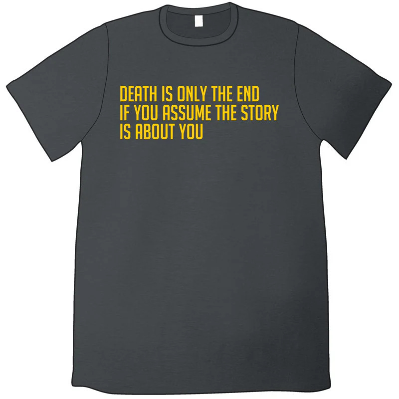 A dark grey shirt with yellow text that reads "Death is only the end if you assume the story is about you."