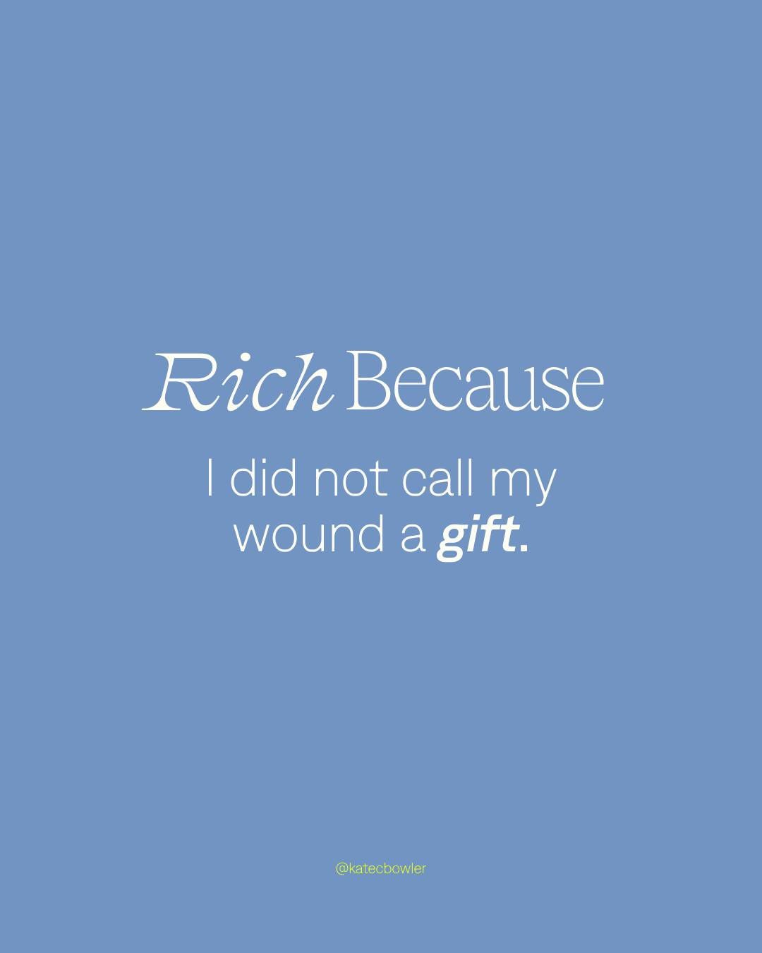 Against a blue background, text that says 'Rich Because I did not call my wound a gift. @katebowler on Instagram Against a blue background, text that says 'Rich Because I did not call my wound a gift. @katebowler on Instagram
