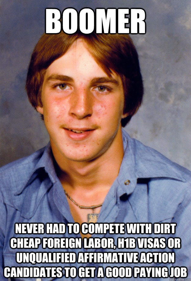 Boomer Never had to compete with dirt cheap foreign labor, H1B Visas or unqualified affirmative ... Boomer Never had to compete with dirt cheap foreign labor, H1B Visas or unqualified affirmative ...