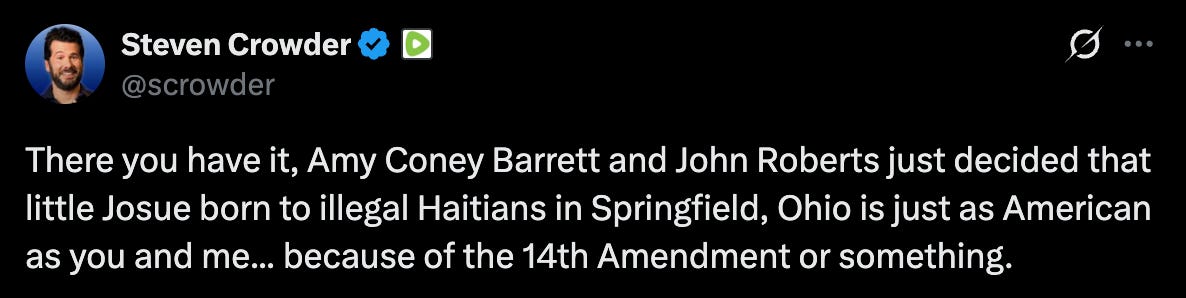 Crowder: There you have it, Amy Coney Barrett and John Roberts just decided that little Josue born to illegal Haitians in Springfield, Ohio is just as American as you and me... because of the 14th Amendment or something. Crowder: There you have it, Amy Coney Barrett and John Roberts just decided that little Josue born to illegal Haitians in Springfield, Ohio is just as American as you and me... because of the 14th Amendment or something.
