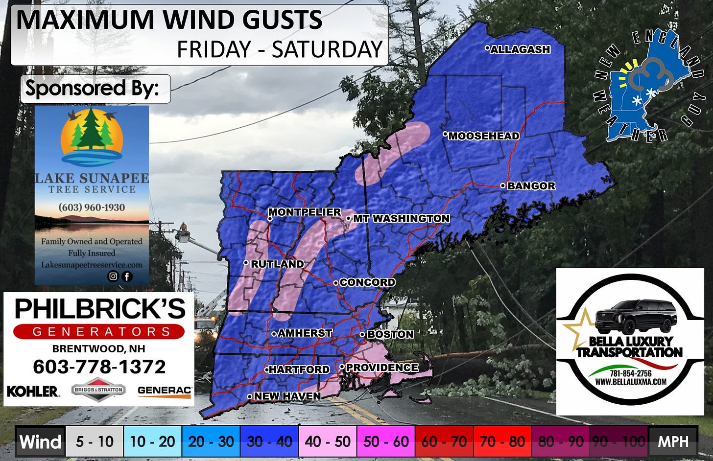 May be an image of map and text that says 'MAXIMUM WIND GUSTS FRIDAY-SATURDAY FRIDAY SATURDAY Sponsored By: ALLAGASH Lo LAKE SUNAPEE TREE SERVICE (603) 960-1930 •MOOSEHEAD Family Owned and Operated FullyInsured MONTPELIER •MT WASHINGTON •BANGOR RUTLAND •CONCORD PHILBRICK'S GENERATORS S BRENTWOOD,NH NH 603-778-1372 KOHLER. .AMHERST BRI00B68TRATTON 3 GENERAC HARTFORD •PROVIDENCE Wind •NEWHAVEN •NEW HAVEN 5-10 10-20 10 BELLALUXURY TRANSPORTATION 30 30 30-40 40 781-854-2756 781-854 -2756 WWW.BELLALUXMA.COM 40-50 50 40 50-60 60 60 60-70 7070-80 70 70-80 80-90 70 MH'