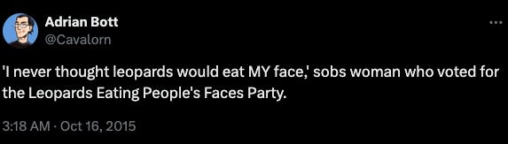 Tweet by @Cavalorn reading: "I never thought leopards would eat MY face," sobs women who voted for the Leopards Eating People's Faces party.