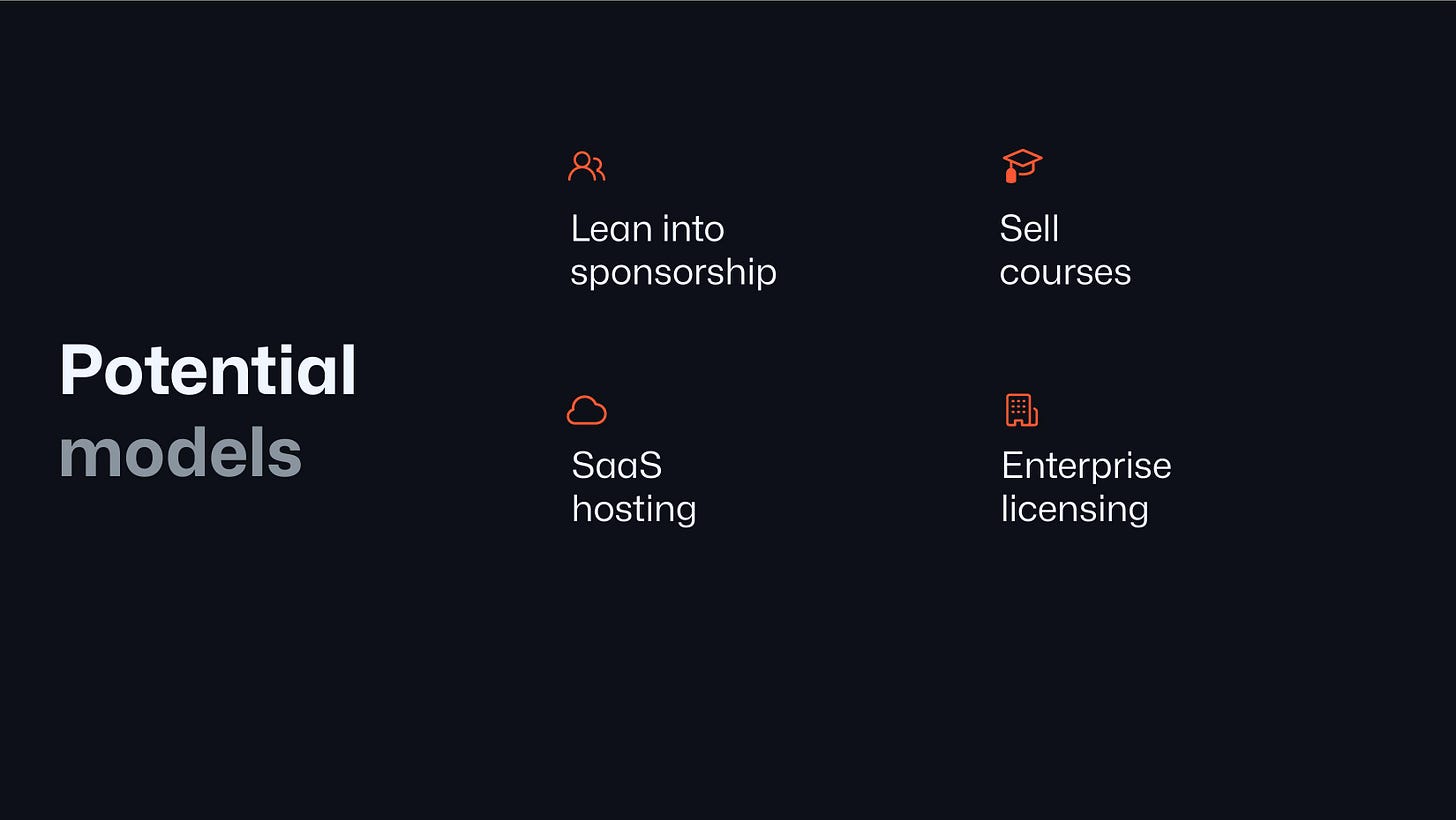 Potential models:

Lean into sponsorship

Sell courses

SaaS hosting

Enterprise licensing
