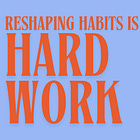 Reshaping habits is hard work