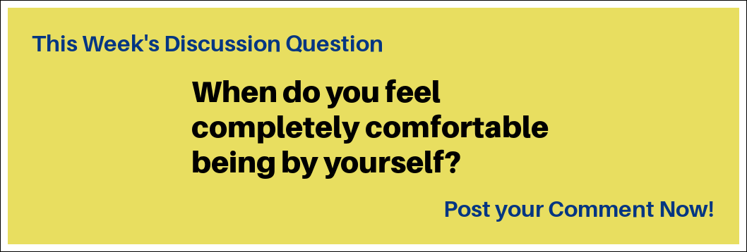 This Week's Discussion Question: "When do you feel completely comfortable being by yourself?" This Week's Discussion Question: "When do you feel completely comfortable being by yourself?"