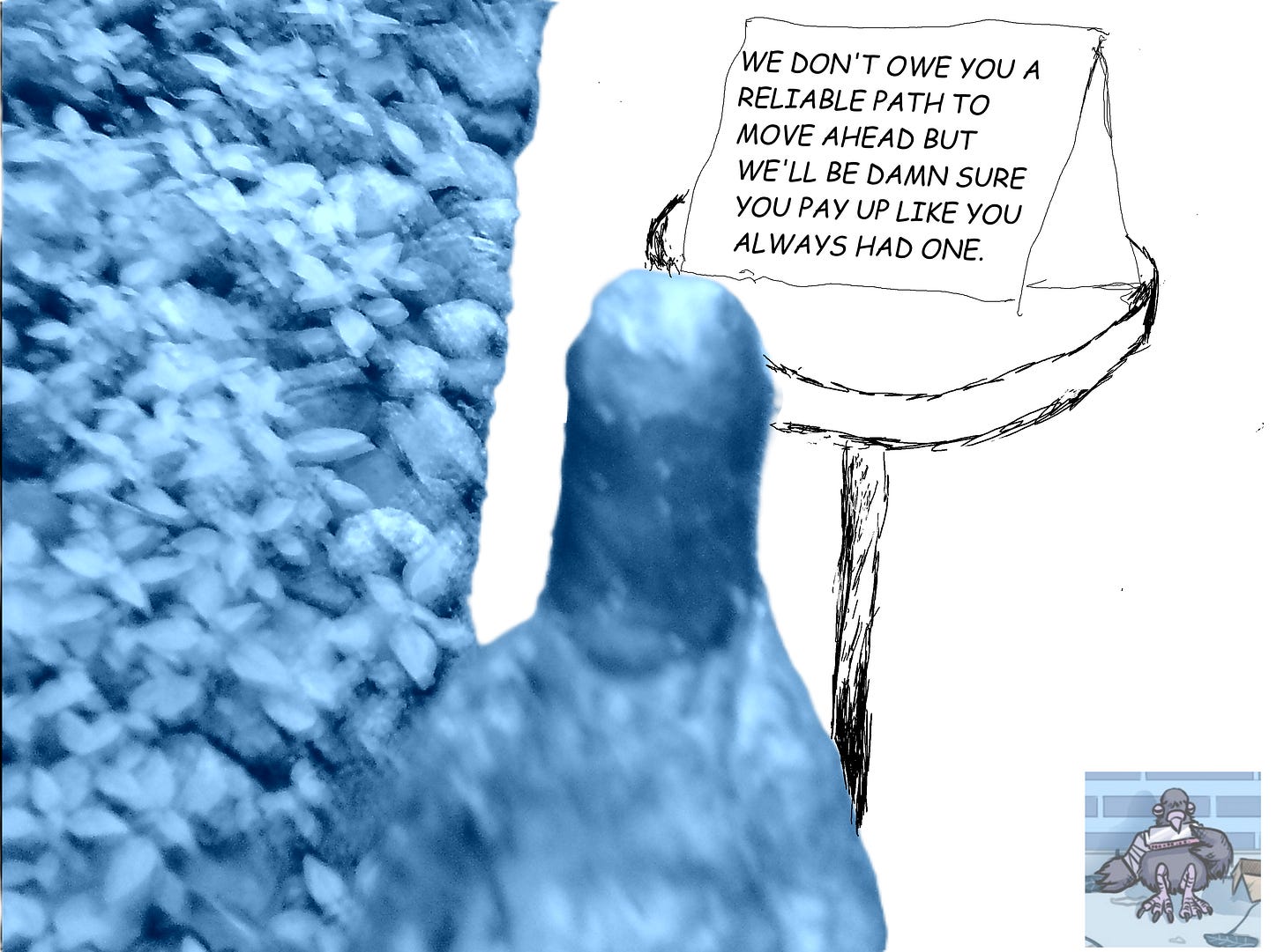 At left is blue-tinged image of plants and from center foreground a pigeon sculpture from the back. Ahead of it and to its right is a white chasm where a platform emerges with a sign that reads: "We don't owe you a reliable path to move ahead but we'll be damn you pay up like you always had one." Chilltown Blues watermark on bottom right of image. At left is blue-tinged image of plants and from center foreground a pigeon sculpture from the back. Ahead of it and to its right is a white chasm where a platform emerges with a sign that reads: "We don't owe you a reliable path to move ahead but we'll be damn you pay up like you always had one." Chilltown Blues watermark on bottom right of image.