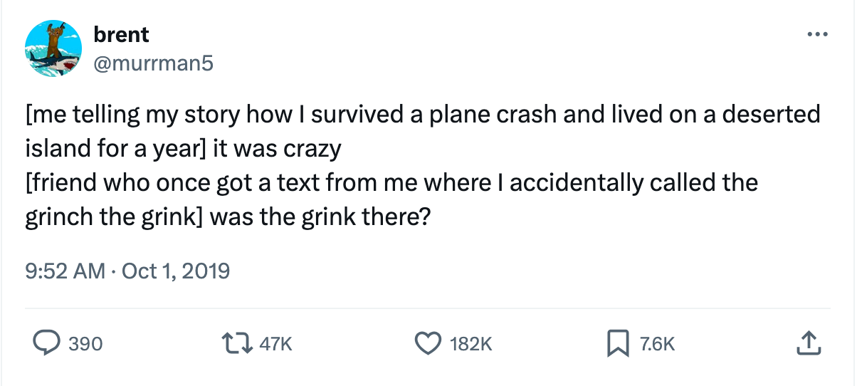 Tweet by @murrman5 Oct 1, 2019: [me telling my story how I survived a plane crash and lived on a desert island for a year] it was crazy [friend who once got a text from me where I accidentally called the grinch the grink] was the grink there?