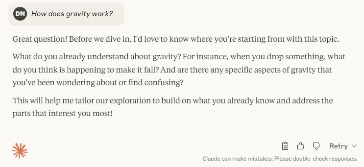 How does gravity work?Great question! Before we dive in, I'd love to know where you're starting from with this topic. What do you already understand about gravity? For instance, when you drop something, what do you think is happening to make it fall? And are there any specific aspects of gravity that you've been wondering about or find confusing? This will help me tailor our exploration to build on what you already know and address the parts that interest you most!