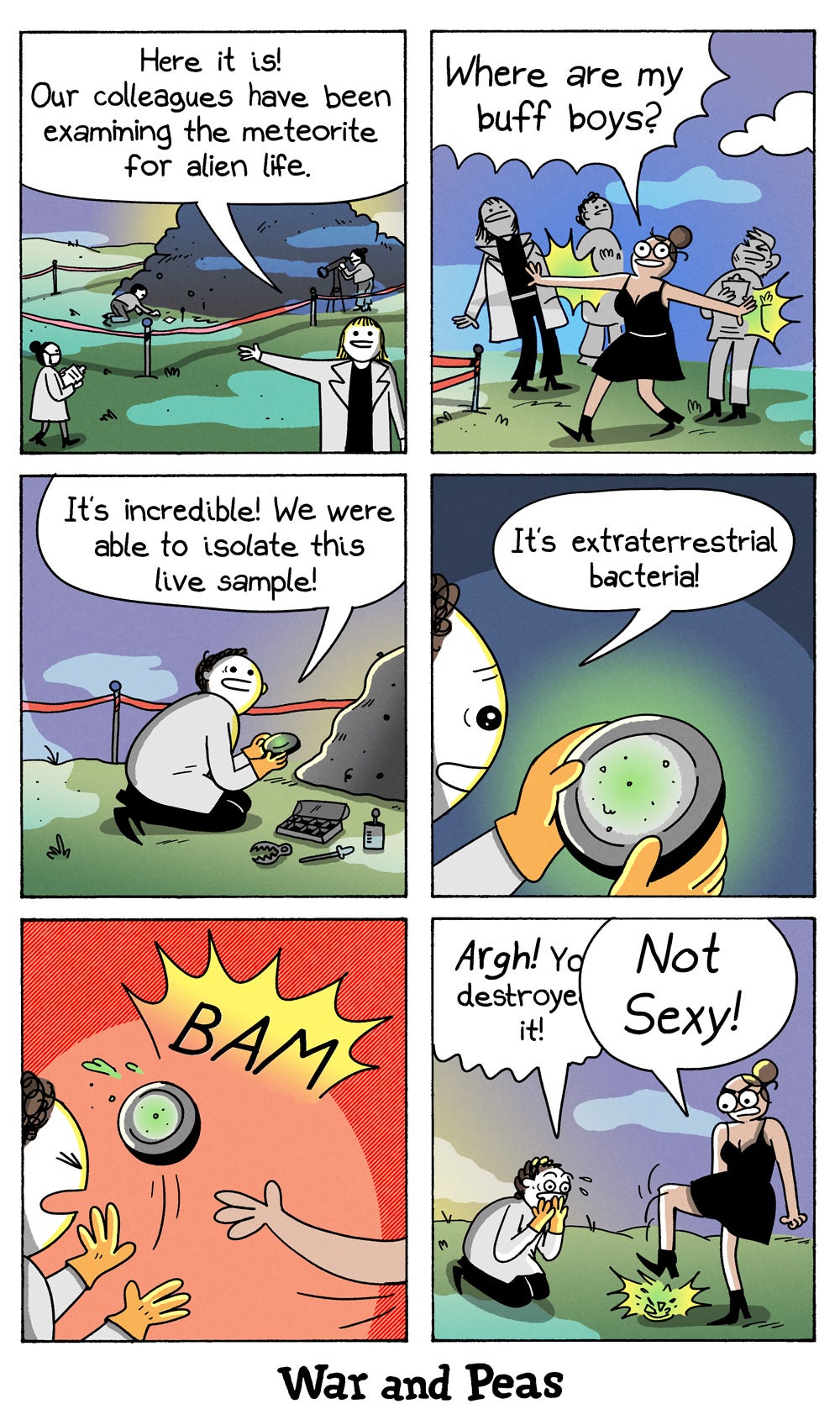 6-panel comic by War and Peas. Panel 1: A scientist in a lab coat stands near a fenced-off area with a meteorite and speaks excitedly. Text: "Here it is! Our colleagues have been examining the meteorite for alien life." Behind the scientist, others are conducting research. Panel 2: A glamorous woman in a black dress and big glasses (the thirsty scientist) dramatically enters the scene. She shouts, "Where are my buff boys?" Panel 3: A scientist crouches near the meteorite, holding a sample dish with glowing green matter. He says, "It's incredible! We were able to isolate this live sample!" Panel 4: A close-up of the dish reveals glowing green bacteria. The scientist says, "It's extraterrestrial bacteria!" Panel 5: The thirsty scientist slaps the dish out of the his hand with a loud "BAM," sending the bacteria flying. Panel 6: The scientist kneels in despair, shouting, "Argh! You destroyed it!" The woman stomps on the sample, replying, "Not sexy!"