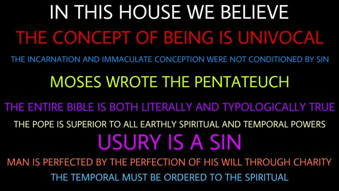 Black background with white text stating "IN THIS HOUSE WE BELIEVE" in large letters, followed by red text "THE CONCEPT OF BEING IS UNIVOCAL." Additional white text lists beliefs: "The Incarnation and Immaculate Conception were not conditioned by sin," "Moses wrote the Pentateuch," "The entire Bible is both literally and typologically true," "The Pope is superior to all earthly spiritual and temporal powers," "Usury is a sin," "Man is perfected by the perfection of his will through charity," "The temporal must be ordered to the spiritual."