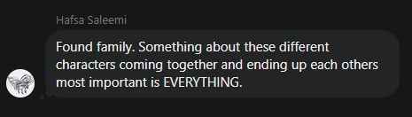 @hafsasaleemi chat reply "Found family. Something about these different characters coming together and ending up each others most important is EVERYTHING."