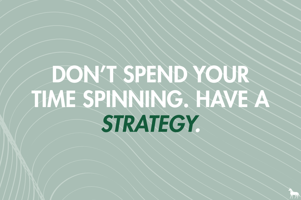 Don’t spend your time spinning. Have a strategy. Don’t spend your time spinning. Have a strategy.