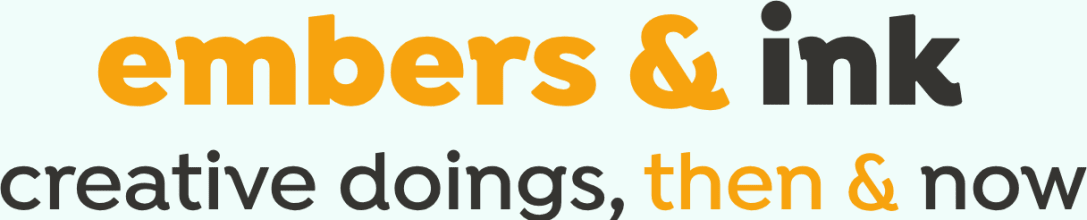 Embers & Ink: Creative Doings, Then and Now