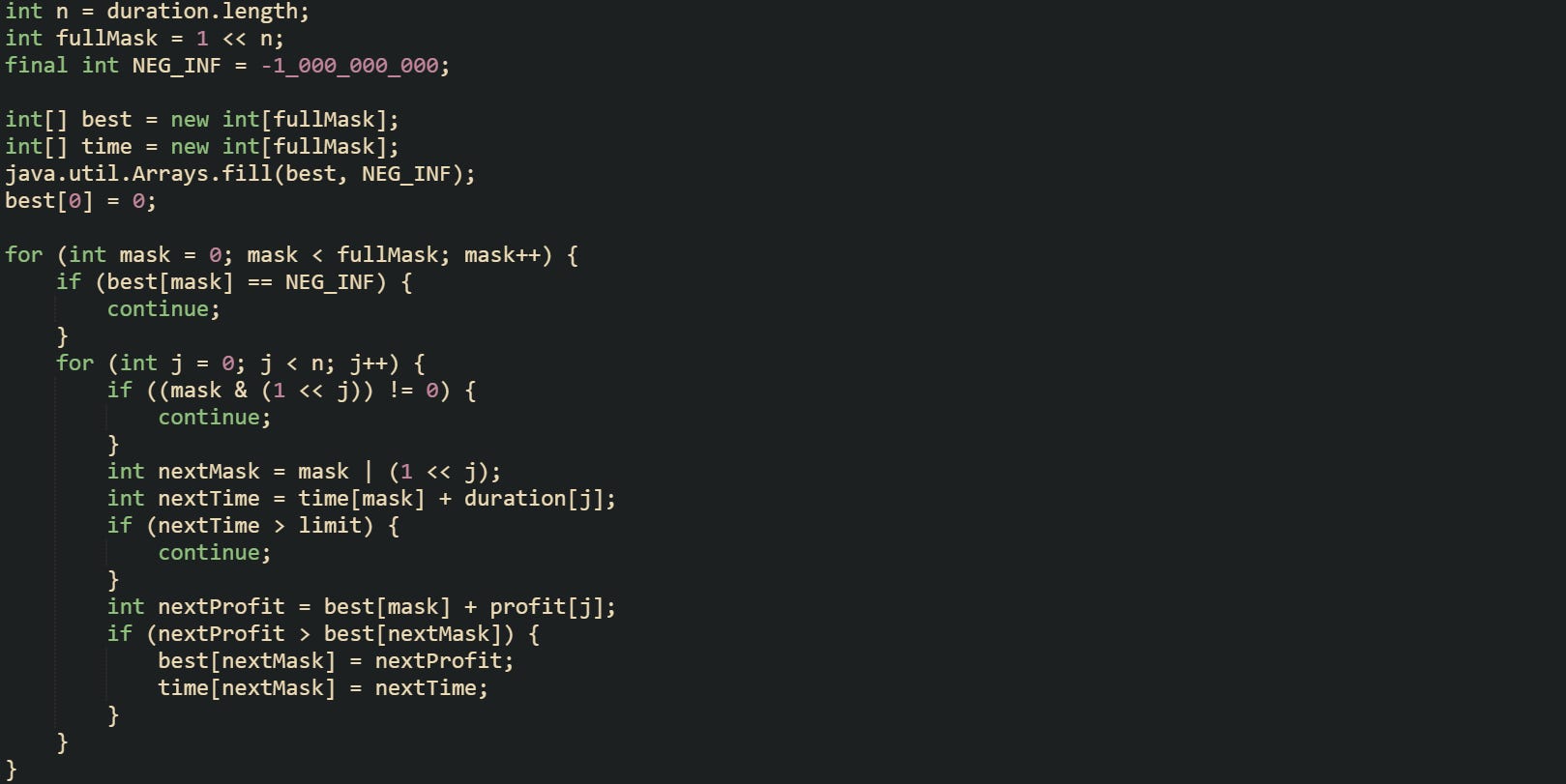 int n = duration.length; int fullMask = 1 << n; final int NEG_INF = -1_000_000_000;  int[] best = new int[fullMask]; int[] time = new int[fullMask]; java.util.Arrays.fill(best, NEG_INF); best[0] = 0;  for (int mask = 0; mask < fullMask; mask++) {     if (best[mask] == NEG_INF) {         continue;     }     for (int j = 0; j < n; j++) {         if ((mask & (1 << j)) != 0) {             continue;         }         int nextMask = mask | (1 << j);         int nextTime = time[mask] + duration[j];         if (nextTime > limit) {             continue;         }         int nextProfit = best[mask] + profit[j];         if (nextProfit > best[nextMask]) {             best[nextMask] = nextProfit;             time[nextMask] = nextTime;         }     } }