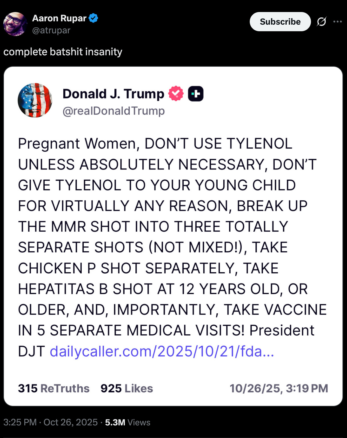 Trump on Truth Social: “Pregnant Women, DON’T USE TYLENOL UNLESS ABSOLUTELY NECESSARY, DON’T GIVE TYLENOL TO YOUR YOUNG CHILD FOR VIRTUALLY ANY REASON,” Trump wrote. “BREAK UP THE MMR SHOT INTO THREE TOTALLY SEPARATE SHOTS (NOT MIXED!), TAKE CHICKEN P SHOT SEPARATELY, TAKE HEPATITAS [sic] B SHOT AT 12 YEARS OLD, OR OLDER, AND, IMPORTANTLY, TAKE VACCINE IN 5 SEPARATE MEDICAL VISITS! President DJT”