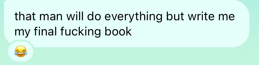 "That man will do everything but write me my final fucking book"
