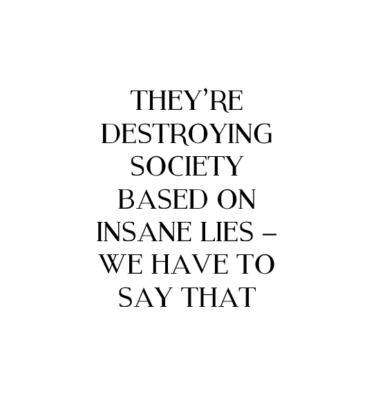 Image with the text: THEY’RE DESTROYING SOCIETY BASED ON INSANE LIES – WE HAVE TO SAY THAT