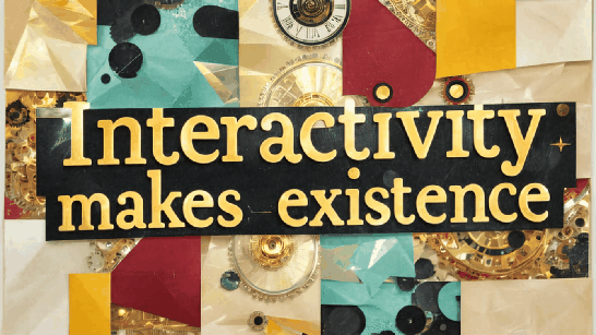 5. Why do things exist? Because INTERACTIVITY