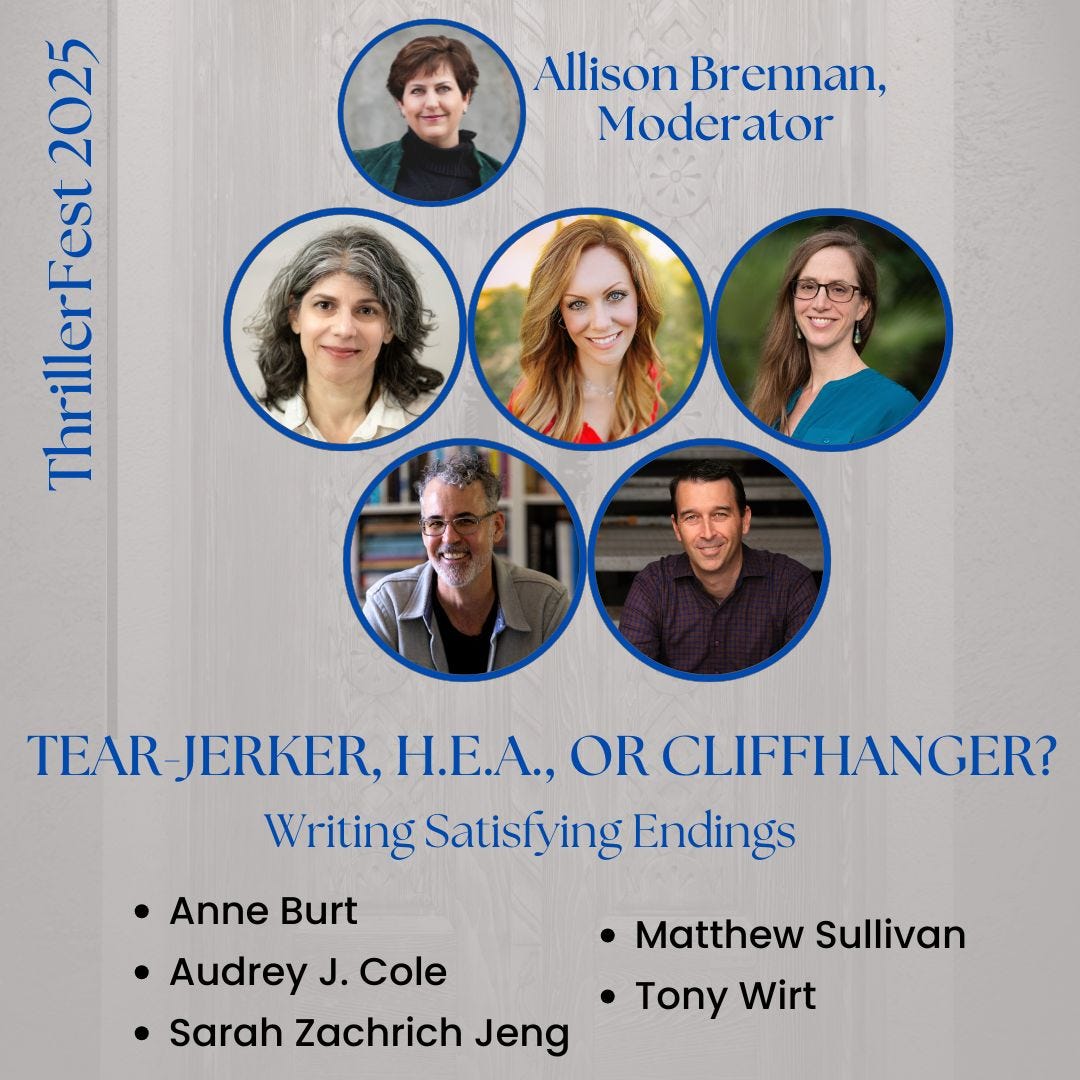 TEAR-JERKER, H.E.A., OR CLIFFHANGER? Writing Satisfying Endings Moderator: Allison Brennan; participants: Anne Burt, Audrey J. Cole, Sarah Zachrich Jeng, Matthew Sullivan, Tony Wirt 
