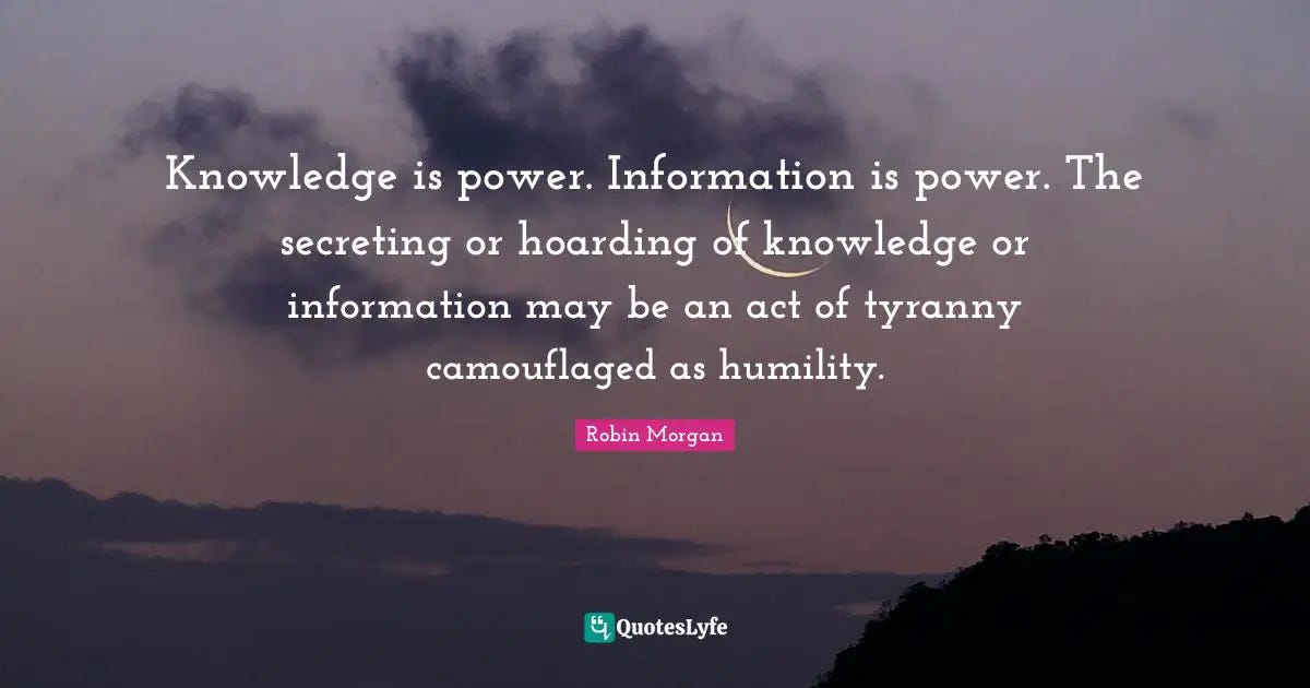 Knowledge is power. Information is power. The secreting or hoarding of... Quote by Robin Morgan ...