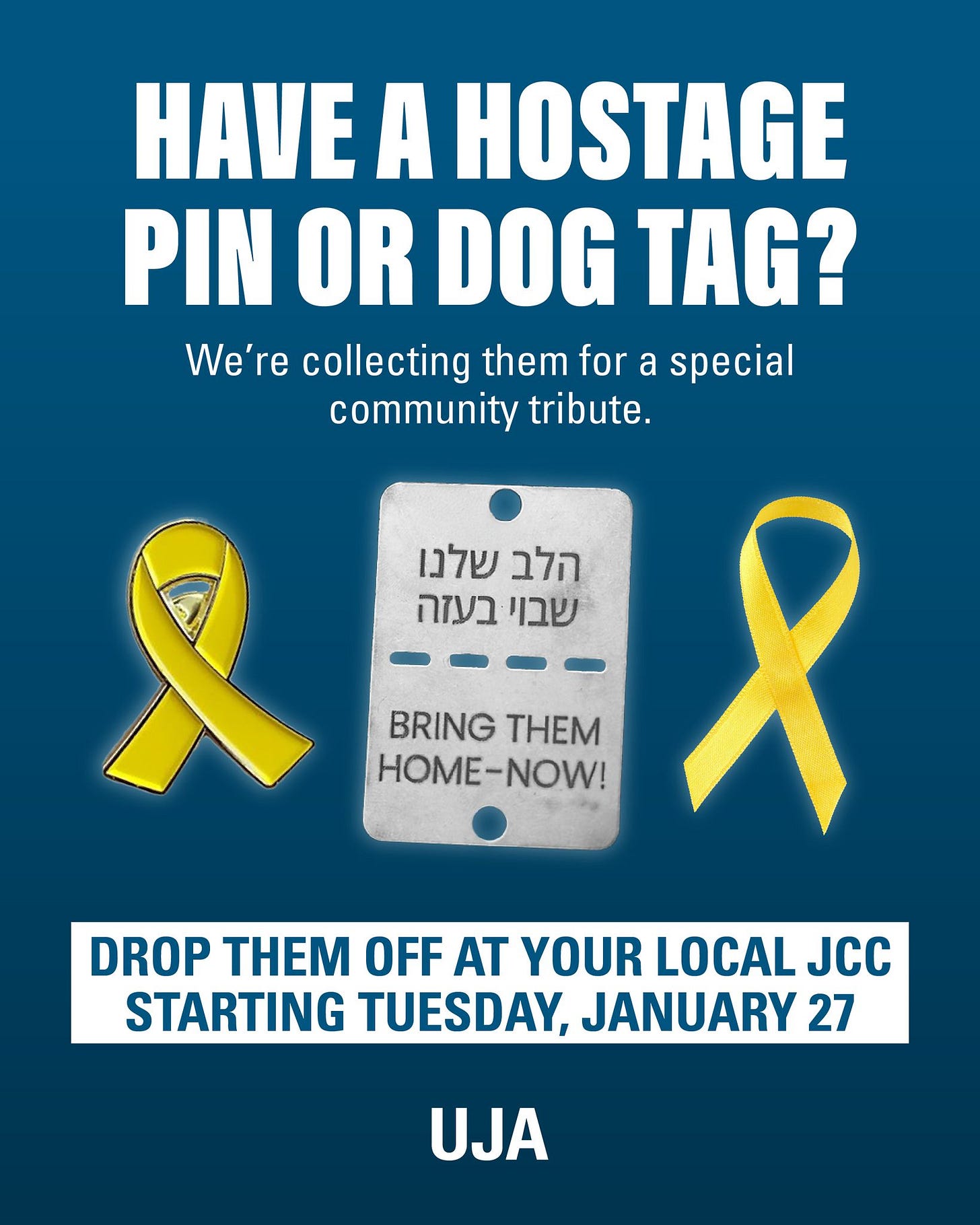 May be an image of ‎text that says '‎HAVE A HOSTAGE PIN OR DOG TAG? We're collecting them for a special community tribute. BRING THEM HOME HOME-NOW! -NOW! 8 שלנו הלב בעזה שבוי DROP OFF AT YOUR LOCAL JCC STARTING TUESDAY, JANUARY 27 UJA‎'‎