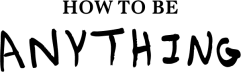 How to Be Anything