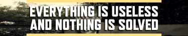 Everything Is Useless And Nothing Is Solved