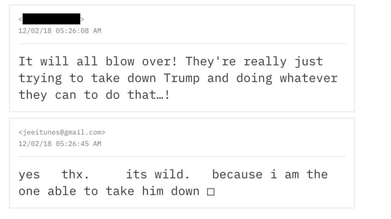 May be a Twitter screenshot of text that says '12/02/18 05:26:08 AM It will trying to they can to all blow over! They're re really just take down Trump and doing whatever that...! do <jeeitunes@gmail.com> 12/02/18 05：26:45 AM yes thx. able one to its wild. take him down because i am the'