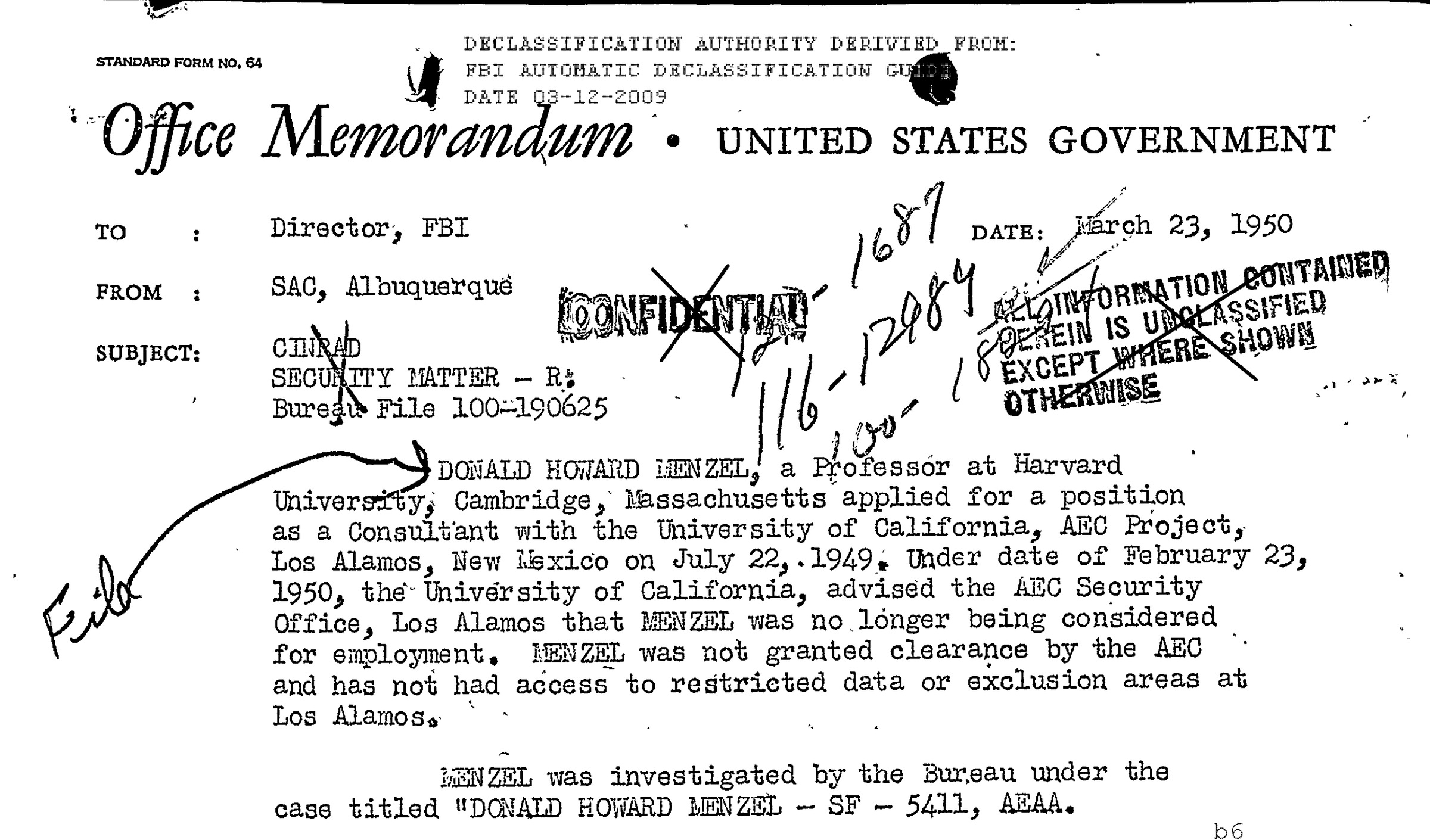 "DONALD HOWARD MENZEL, a Professor at Harvard University, Cambridge, Massachusetts applied for a position as a Consultant with the University of California, AEC (Atomic Energy Commission) Project, Los Alamos, New Mexico on July 22, 1949. Under date of February 23, 1950, the University of California, advised the AEC Security Office, Los Alamos that MENZEL was no longer being considered for employment. MENZEL was not granted clearance by the AEC and has not had access to restricted data or exclusion areas at Los Alamos. MENZEL was investigated by the Bureau under the case titled ‘DONALD HOWARD MENZEL - SF - 5411, AEAA." FBI Office Memorandum, March 23, 1950, Subject: CINRAD Security Matter - R, Bureau File 100-190625 "DONALD HOWARD MENZEL, a Professor at Harvard University, Cambridge, Massachusetts applied for a position as a Consultant with the University of California, AEC (Atomic Energy Commission) Project, Los Alamos, New Mexico on July 22, 1949. Under date of February 23, 1950, the University of California, advised the AEC Security Office, Los Alamos that MENZEL was no longer being considered for employment. MENZEL was not granted clearance by the AEC and has not had access to restricted data or exclusion areas at Los Alamos. MENZEL was investigated by the Bureau under the case titled ‘DONALD HOWARD MENZEL - SF - 5411, AEAA." FBI Office Memorandum, March 23, 1950, Subject: CINRAD Security Matter - R, Bureau File 100-190625