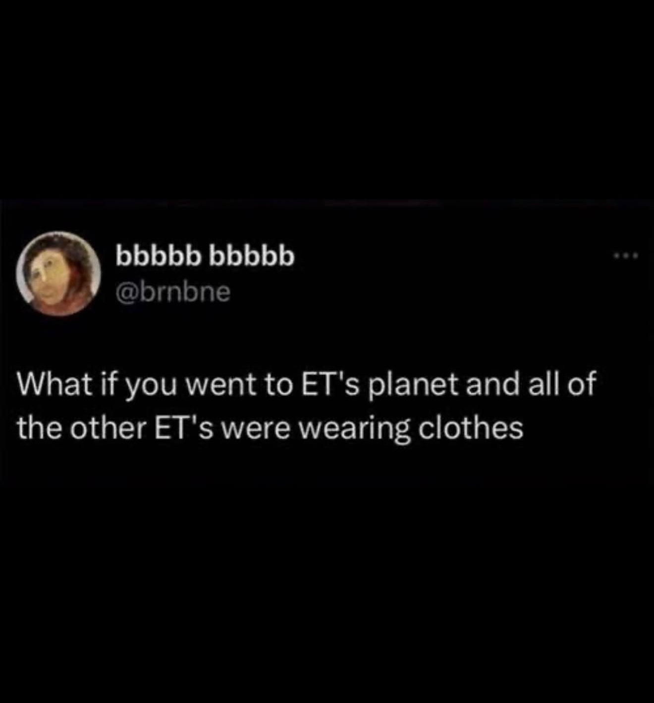 A tweet by @brnbne: What if you went to ET’s planet and all of the other ET’s were wearning clothes A tweet by @brnbne: What if you went to ET’s planet and all of the other ET’s were wearning clothes