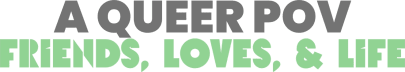 A Queer POV: Friends, Loves, & Life
