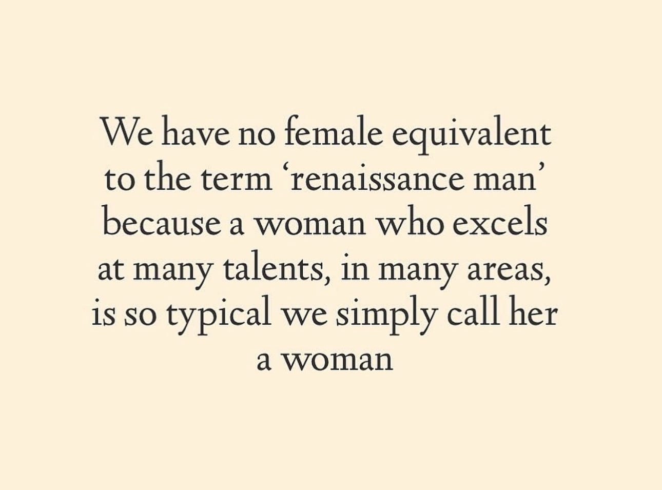 We have no female equivalent to the term 'renaissance man' because a woman who excels at many talents, in many areas, is so typical we simply call her a woman.