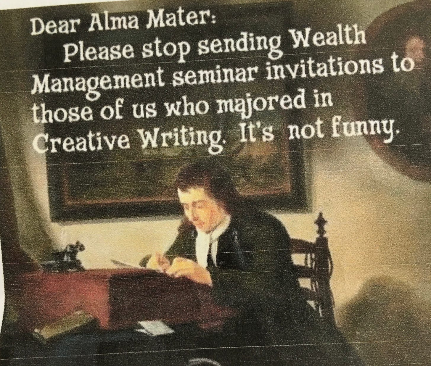 Image of a man sitting at a writing desk with the words “Dear Alma Mater: Please stop sending wealth management seminar invitations to those of us who majored in creative writing. It’s not funny.