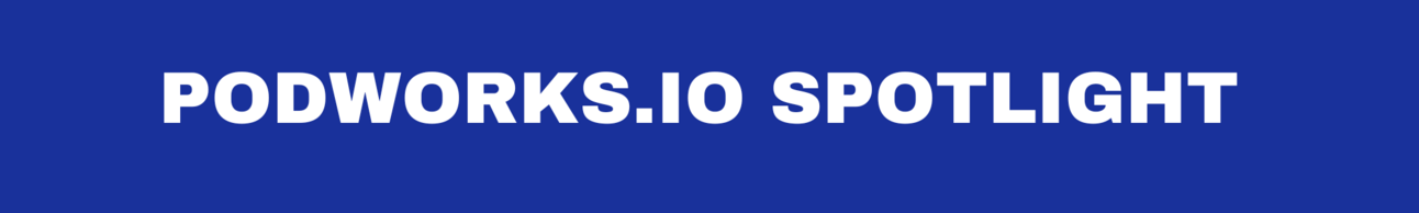 PODWORKS.IO SPOTLIGHTS PODWORKS.IO SPOTLIGHTS