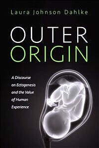 Laura Johnson Dahlke, Outer Origin: A Discourse on Ectogenesis and the Value of Human Experience (Pickwick Publications, 2024. ISBN-13: 978-1666772104). Laura Johnson Dahlke, Outer Origin: A Discourse on Ectogenesis and the Value of Human Experience (Pickwick Publications, 2024. ISBN-13: 978-1666772104).