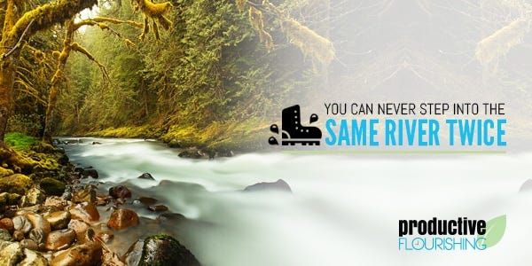  You Can Never Step Into The Same River Twice - Productive Flourishing | The idea behind never being able to step into the same river twice is a testament to continual change. But there's much more to it than that... www.productiveflourishing.com/you-can-never-step-into-the-same-river-twice/ 