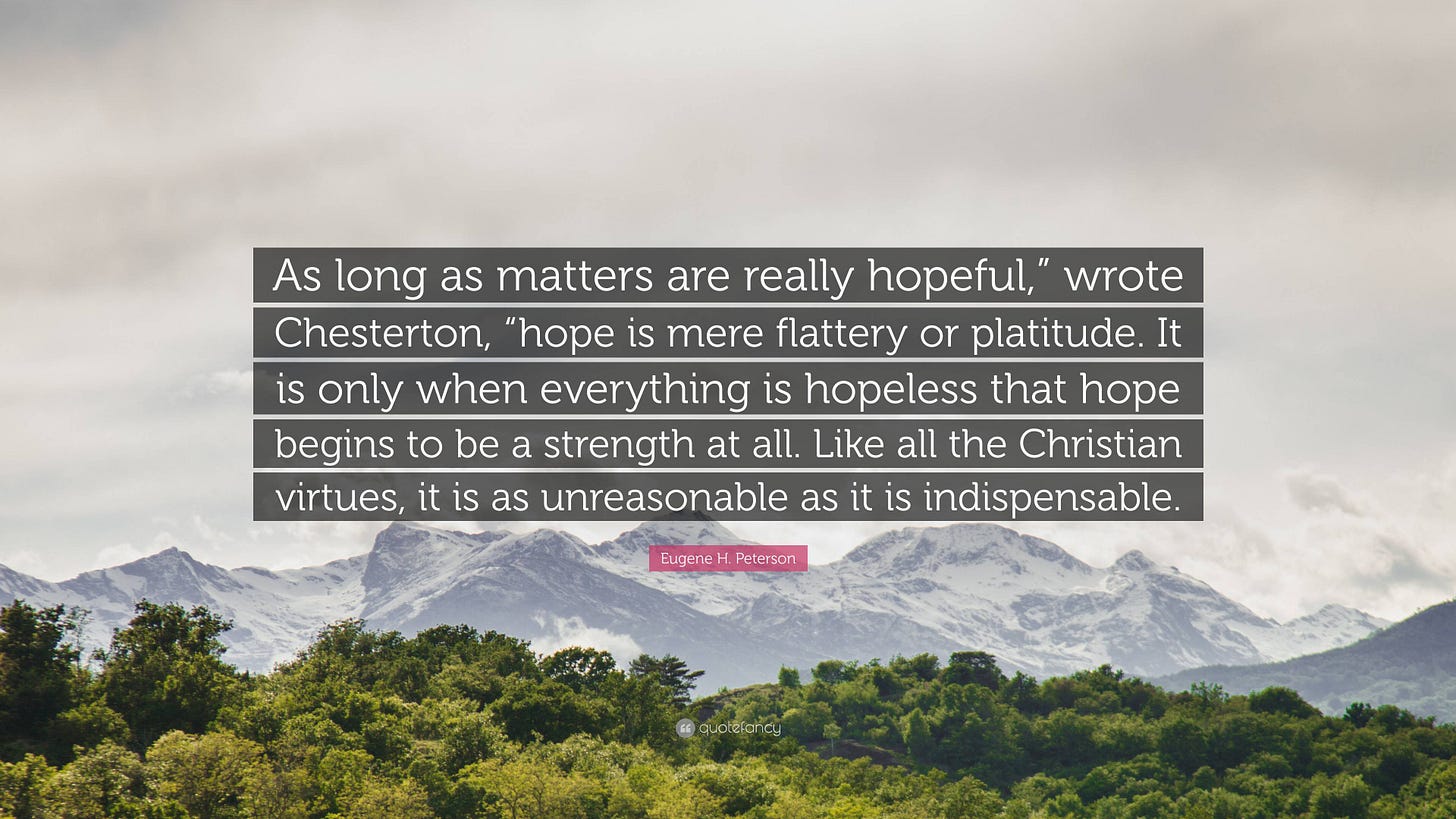 Eugene H. Peterson Quote: “As long as matters are really hopeful,” wrote  Chesterton, “hope is mere flattery or platitude. It is only when  everythin...”
