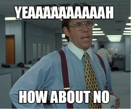 Bill Lumburgh from Office Space says Yeeeeaaaahhhhh how about no