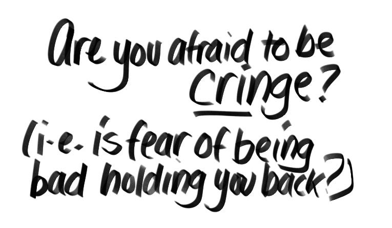 Are you afraid to be cringe? (i.e. is the fear of being bad holding you back?)