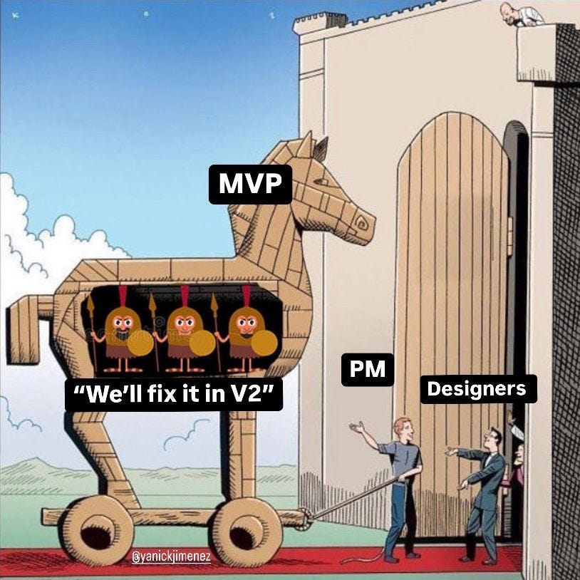 A cartoon of the Trojan Horse is labeled “MVP.” Inside the horse are labeled soldiers representing “We’ll fix it in V2.” A person labeled “PM” is pulling the horse into a large gate where two people labeled “Designers” are waiting. The meme humorously illustrates the common product design struggle of rushed MVPs loaded with design debt, under the promise of future fixes that rarely happen. A cartoon of the Trojan Horse is labeled “MVP.” Inside the horse are labeled soldiers representing “We’ll fix it in V2.” A person labeled “PM” is pulling the horse into a large gate where two people labeled “Designers” are waiting. The meme humorously illustrates the common product design struggle of rushed MVPs loaded with design debt, under the promise of future fixes that rarely happen.