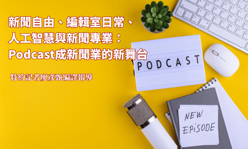 新聞自由、編輯室日常、人工智慧與新聞專業：Podcast成新聞業的新舞台