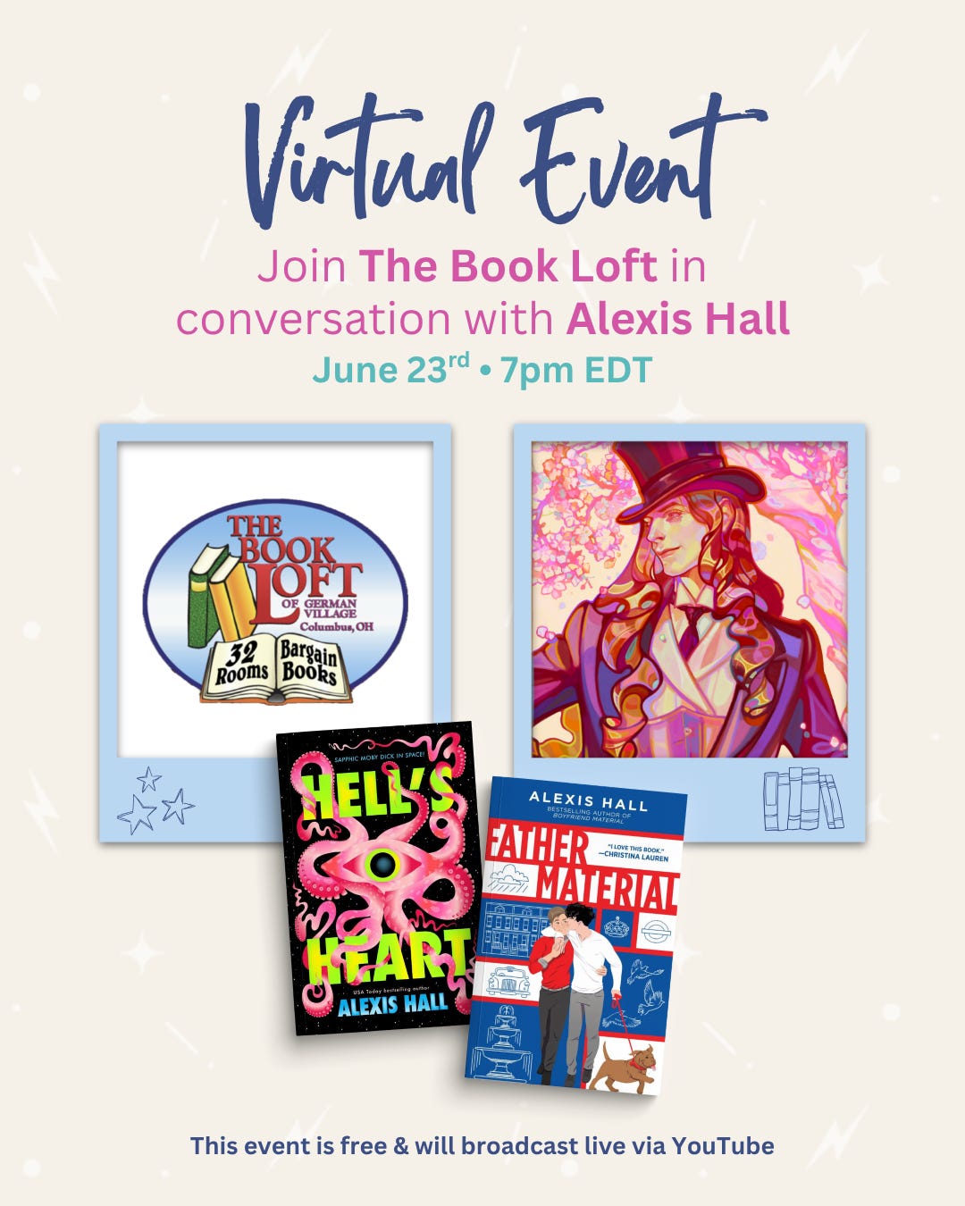 There’s a pale cream background with a seamless zing pattern. There’s text in the middle that reads: Virtual Event Join The Book Loft in conversation with Alexis Hall June 23rd • 7pm EDT”. Below are two Polaroids, one with the logo for The Book Loft and the other has Alexis Hall’s profile picture. Layered over both Polaroids are the covers for Hell’s Heart and Father Material by Alexis Hall. Below is text that reads: “This event is free & will broadcast live via YouTube”.
