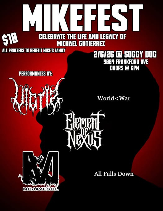 May be an image of ‎text that says '‎MIKEFEST $10 CELEBRATE THE LIFE AND LEGACY OF GUTIERREZ ALL PROCEEDS TO BENEFIT MIKE'S FAMILY 2/6/26 ＠ SOGGY DOG 5804 FRANKFORD YE DOORS @ 6PM PERFORMANCES BY: World<War War World Elomait " FA احر_اأسم MOJAVESOL All Falls AllFallsDown Down‎'‎