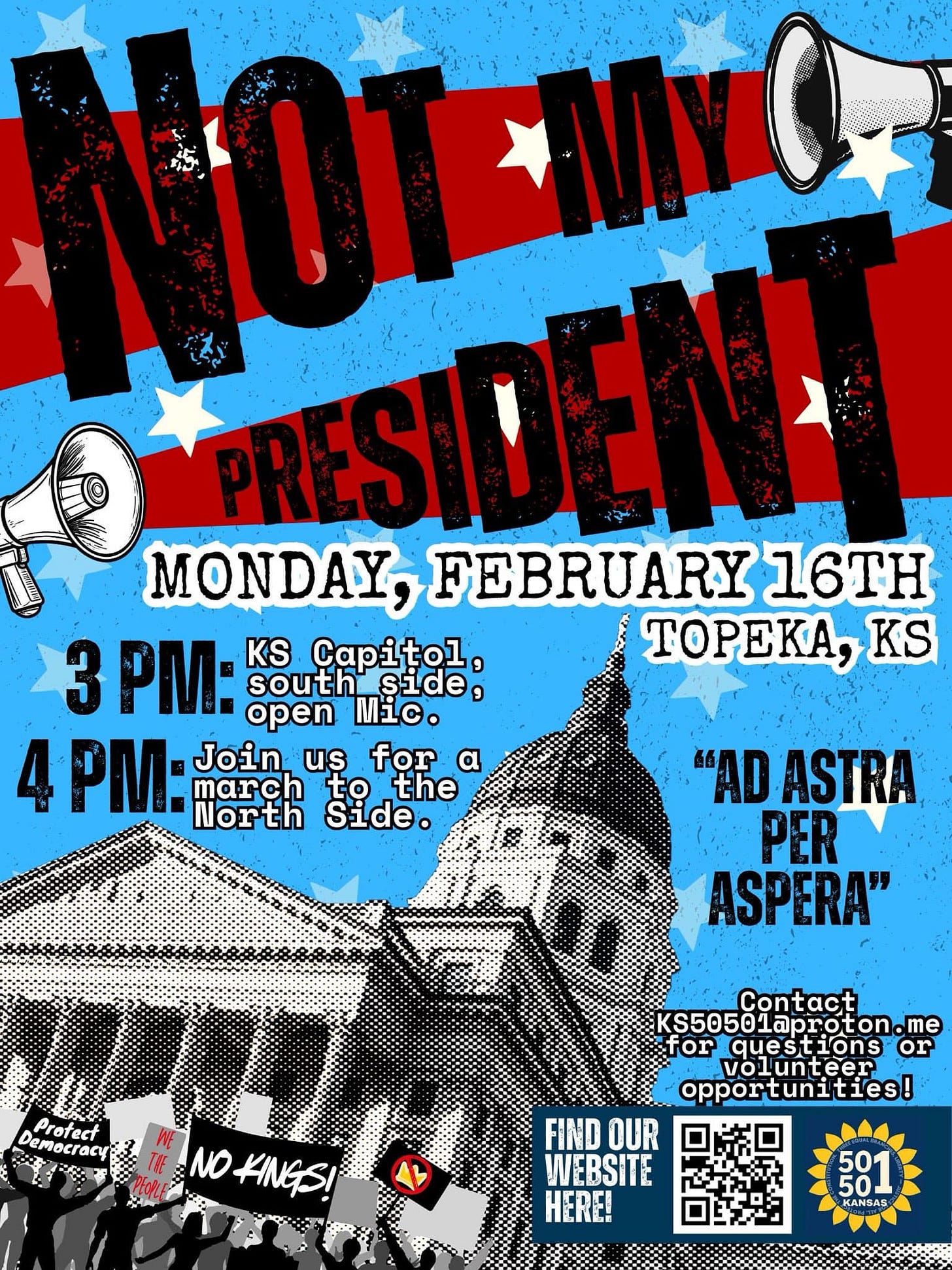 May be an image of text that says 'ለነው NUENN 5 RESIDEN PRES!! MONDAY, FEBRUARY 16TH 3 PM: south side, KS Capitol, Capi TOPEKA, KS open Mic. 4 PM: North Side. Join นร for α march to the "AD ASTRA PER ASPERA" AemocTacu ...! Profect ENOKNGS! NO KINGS! Contact KS5050laproton.me ton.me KS50501 laproton. for ques questions lons or volunteer opportunities! FIND OUR WEBSITE HERE! 50 KANSAS'