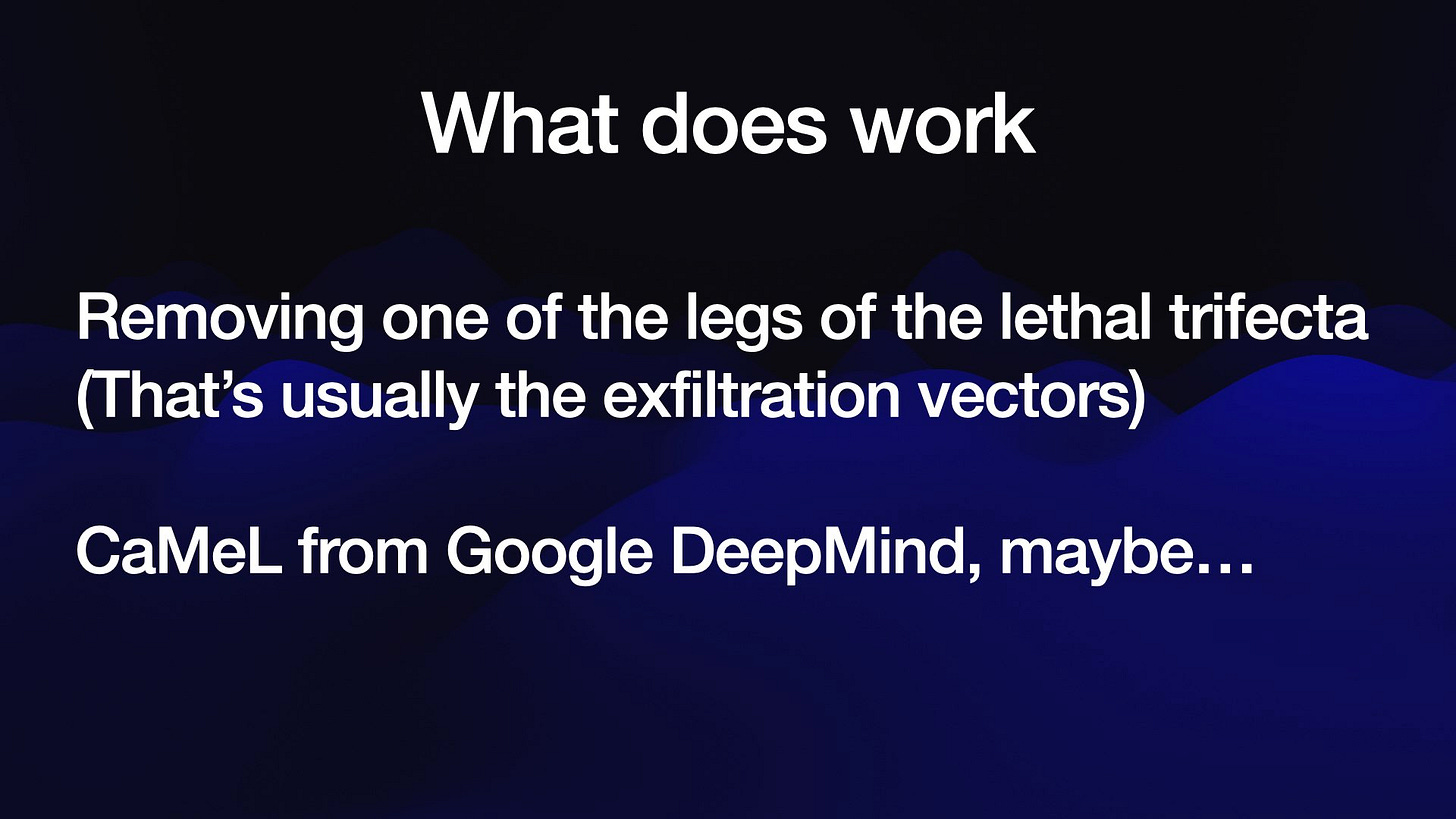 What does work
Removing one of the legs of the lethal trifecta
(That’s usually the exfiltration vectors)
CaMeL from Google DeepMind, maybe...
