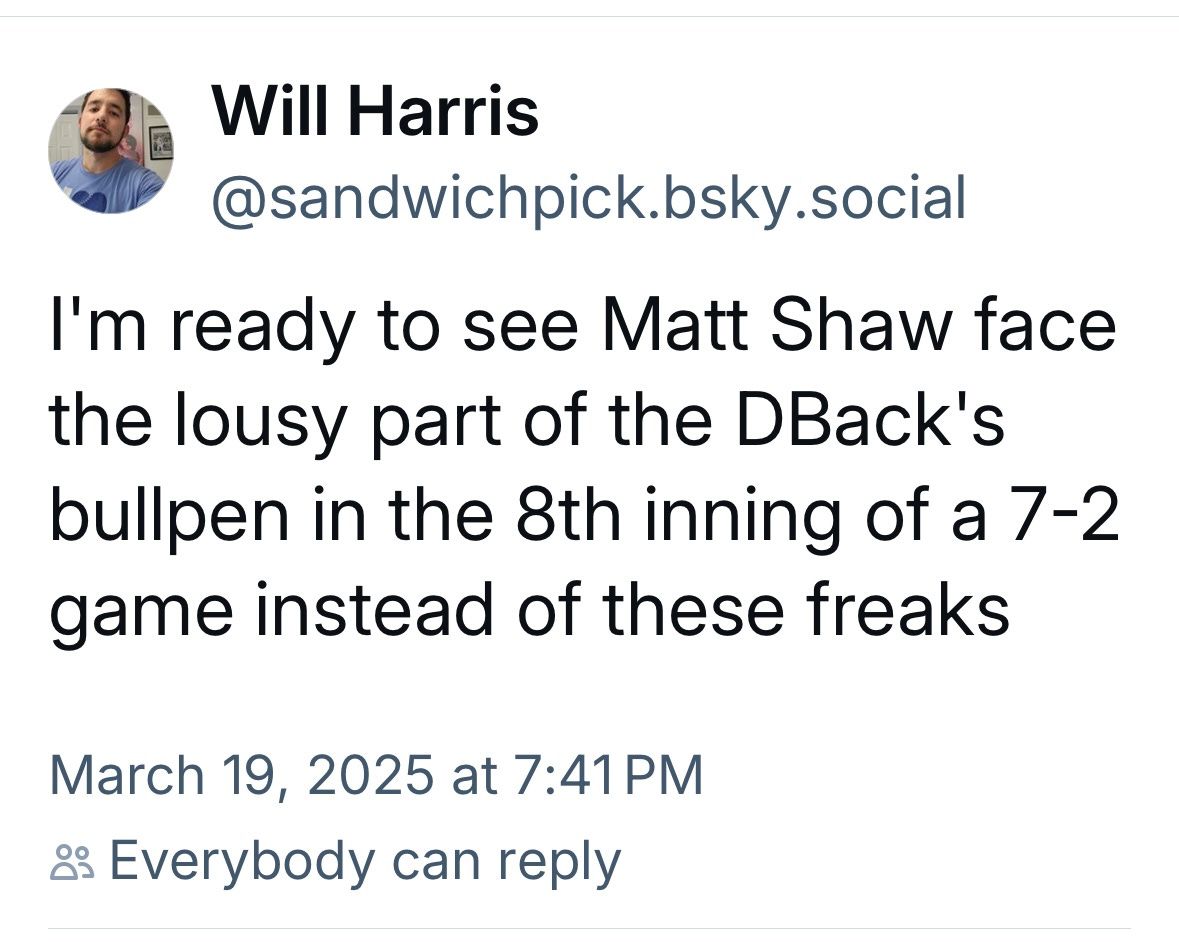 I'm ready for Matt Shaw to face the lousy part of the Dbacks bullpen in the 8th inning of a 7-2 game instead of these freaks.