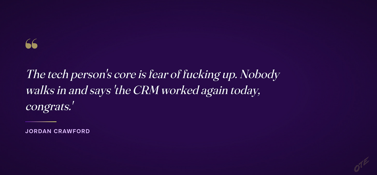 The tech person's core is fear of fucking up. Nobody walks in and says "the CRM worked again today, congrats."